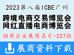 2023第八屆ICBE廣州國際跨境電商交易博覽會、ICIE網紅直播電商交易博覽會企業名片【227張】跨交會